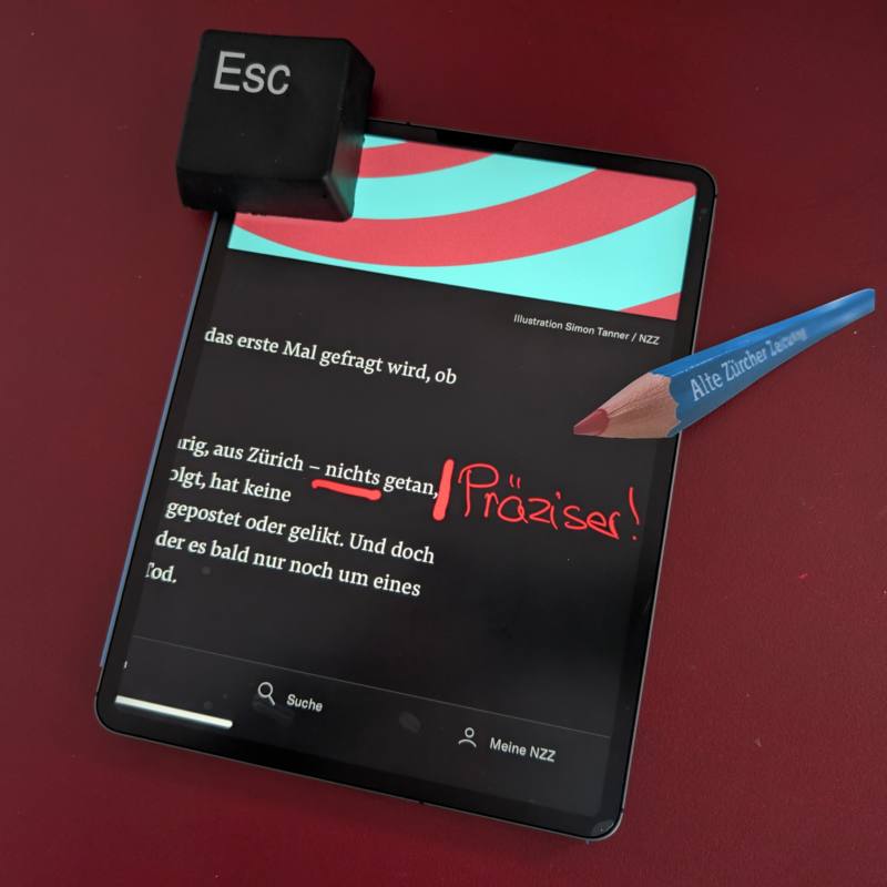 Auf dem Bild ist ein Tablet zu sehen, das auf einer roten Oberfläche liegt. Auf dem Bildschirm des Tablets ist ein Text in deutscher Sprache zu lesen, der folgendermassen lautet: "In diesen zehn Minuten hat Lena – 14-jährig, aus Zürich – nichts getan, ausser zu scrollen." Das Wort "nichts" ist von Hand rot unterstrichen. Daneben steht von Hand geschrieben das Wort "Präziser!" Neben dem Tablet liegt ein grosser blauer Bleistift mit roter Mine, auf dem die Aufschrift "Alte Zürcher Zeitung" in weißer Schrift zu sehen ist. Oben links auf dem Tablet liegt ein schwarzer Würfel mit der Aufschrift "Esc". Das ist eine grosse Spielzeug-Escape-Taste.